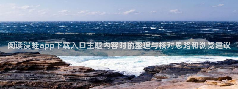 经典漫画:阅读漫蛙app下载入口主题内容时的整理与核对思路和浏览建议