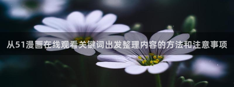 免费国漫:从51漫画在线观看关键词出发整理内容的方法和注意事项
