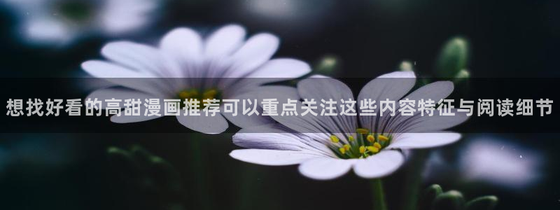 在线日漫:想找好看的高甜漫画推荐可以重点关注这些内容特征与阅读细节